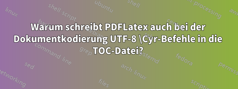 Warum schreibt PDFLatex auch bei der Dokumentkodierung UTF-8 \Cyr-Befehle in die TOC-Datei?
