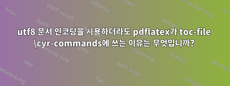 utf8 문서 인코딩을 사용하더라도 pdflatex가 toc-file \cyr-commands에 쓰는 이유는 무엇입니까?