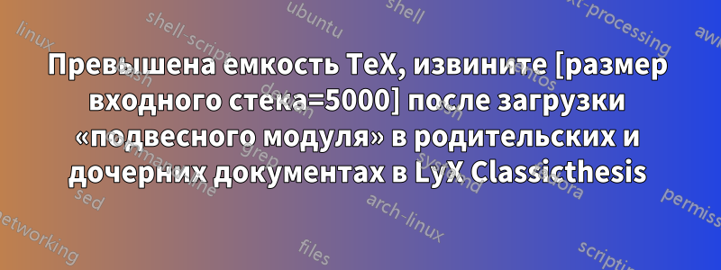 Превышена емкость TeX, извините [размер входного стека=5000] после загрузки «подвесного модуля» в родительских и дочерних документах в LyX Classicthesis