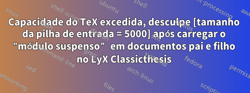 Capacidade do TeX excedida, desculpe [tamanho da pilha de entrada = 5000] após carregar o "módulo suspenso" em documentos pai e filho no LyX Classicthesis