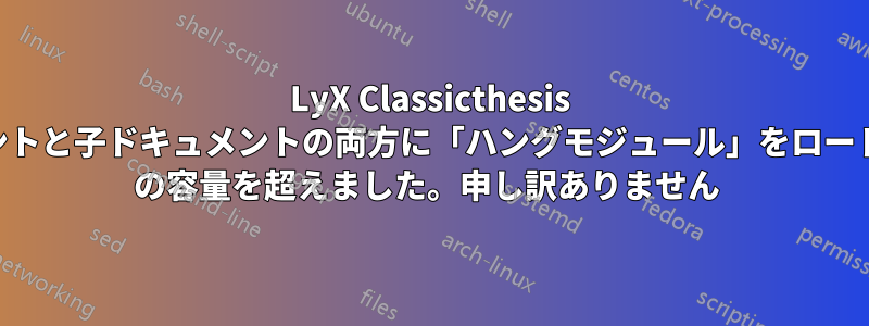 LyX Classicthesis の親ドキュメントと子ドキュメントの両方に「ハングモジュール」をロードした後、TeX の容量を超えました。申し訳ありません 