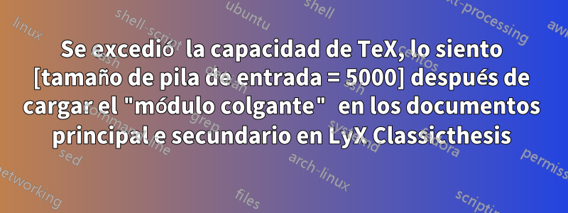 Se excedió la capacidad de TeX, lo siento [tamaño de pila de entrada = 5000] después de cargar el "módulo colgante" en los documentos principal e secundario en LyX Classicthesis