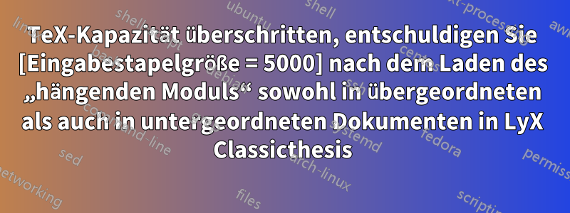 TeX-Kapazität überschritten, entschuldigen Sie [Eingabestapelgröße = 5000] nach dem Laden des „hängenden Moduls“ sowohl in übergeordneten als auch in untergeordneten Dokumenten in LyX Classicthesis