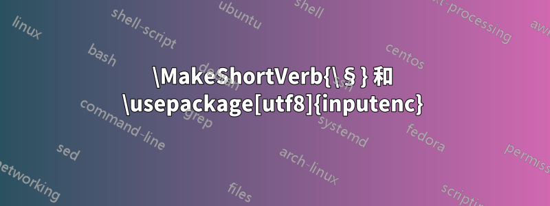 \MakeShortVerb{\§} 和 \usepackage[utf8]{inputenc}