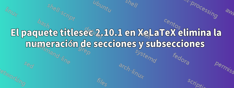 El paquete titlesec 2.10.1 en XeLaTeX elimina la numeración de secciones y subsecciones 