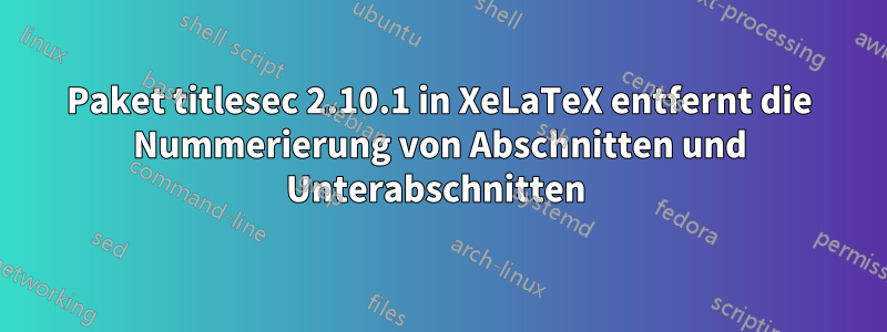 Paket titlesec 2.10.1 in XeLaTeX entfernt die Nummerierung von Abschnitten und Unterabschnitten 