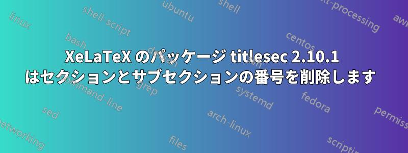 XeLaTeX のパッケージ titlesec 2.10.1 はセクションとサブセクションの番号を削除します 