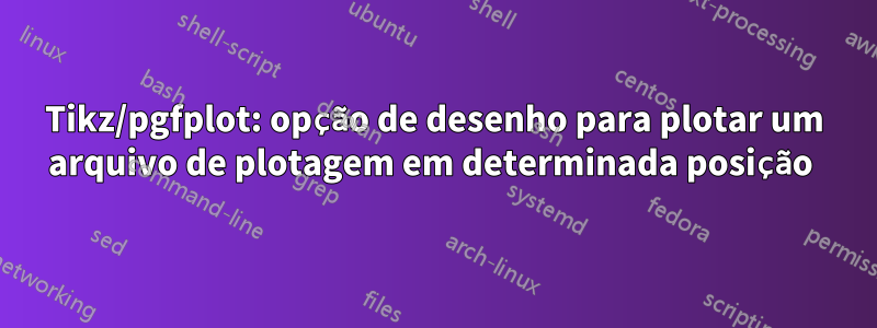 Tikz/pgfplot: opção de desenho para plotar um arquivo de plotagem em determinada posição 