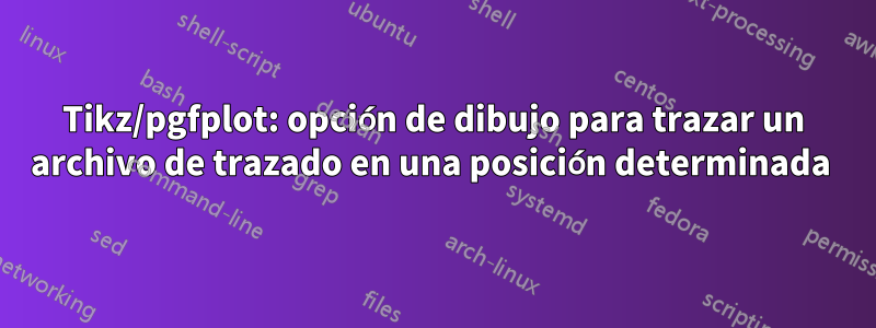Tikz/pgfplot: opción de dibujo para trazar un archivo de trazado en una posición determinada 