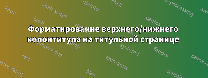 Форматирование верхнего/нижнего колонтитула на титульной странице