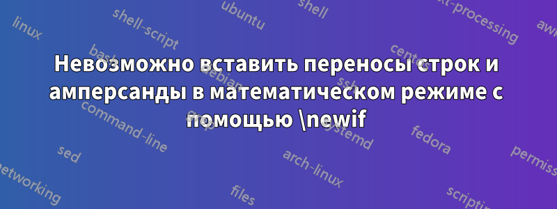 Невозможно вставить переносы строк и амперсанды в математическом режиме с помощью \newif
