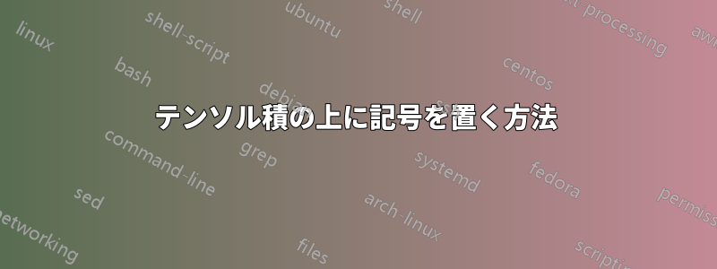 テンソル積の上に記号を置く方法