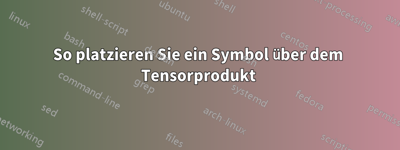 So platzieren Sie ein Symbol über dem Tensorprodukt