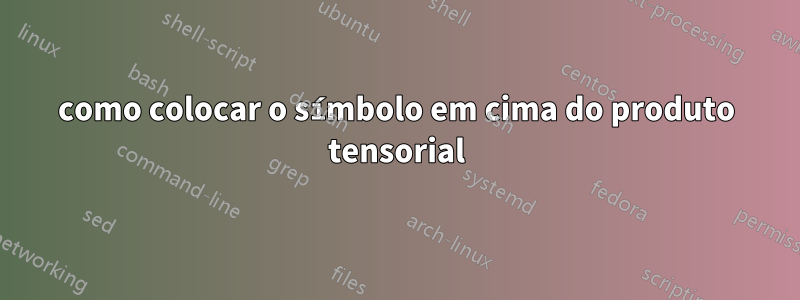 como colocar o símbolo em cima do produto tensorial