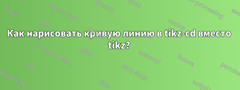 Как нарисовать кривую линию в tikz-cd вместо tikz?