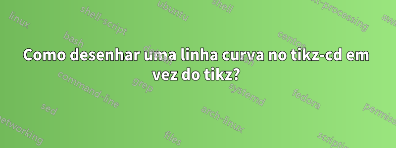 Como desenhar uma linha curva no tikz-cd em vez do tikz?