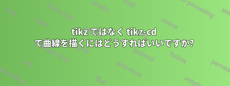 tikz ではなく tikz-cd で曲線を描くにはどうすればいいですか?