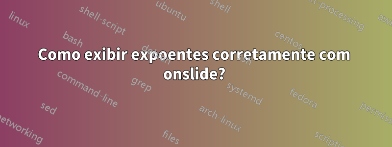 Como exibir expoentes corretamente com onslide?