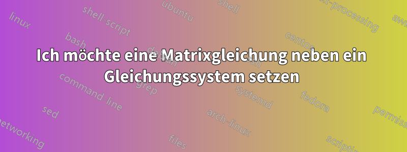 Ich möchte eine Matrixgleichung neben ein Gleichungssystem setzen