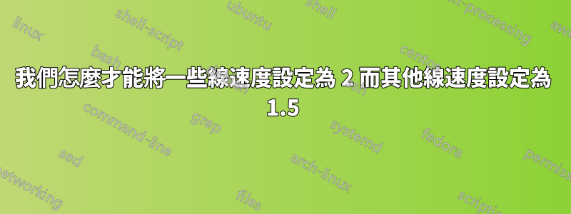 我們怎麼才能將一些線速度設定為 2 而其他線速度設定為 1.5