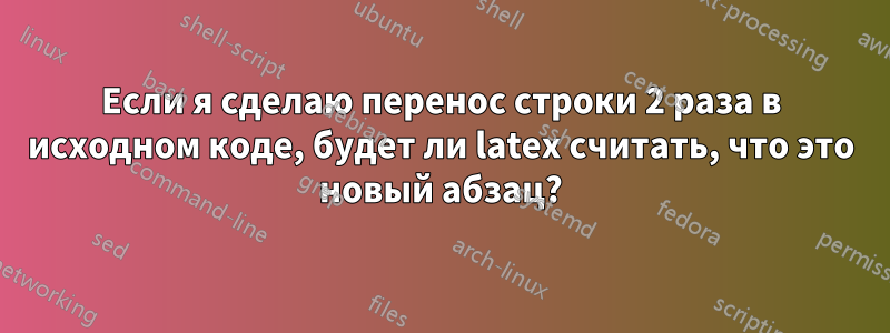 Если я сделаю перенос строки 2 раза в исходном коде, будет ли latex считать, что это новый абзац?