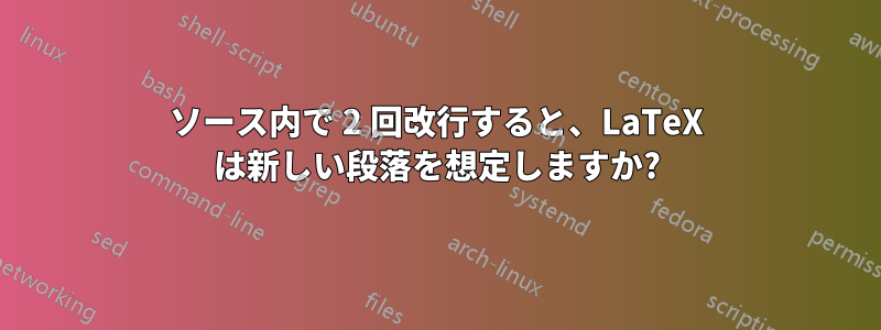 ソース内で 2 回改行すると、LaTeX は新しい段落を想定しますか?