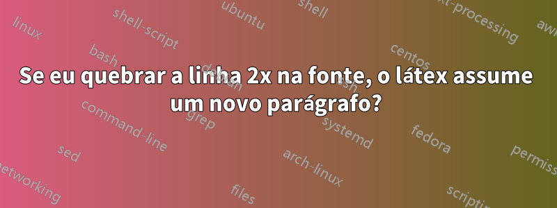 Se eu quebrar a linha 2x na fonte, o látex assume um novo parágrafo?
