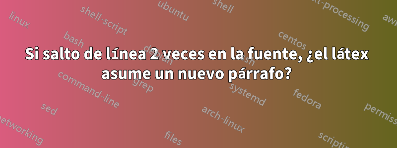 Si salto de línea 2 veces en la fuente, ¿el látex asume un nuevo párrafo?