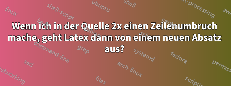 Wenn ich in der Quelle 2x einen Zeilenumbruch mache, geht Latex dann von einem neuen Absatz aus?