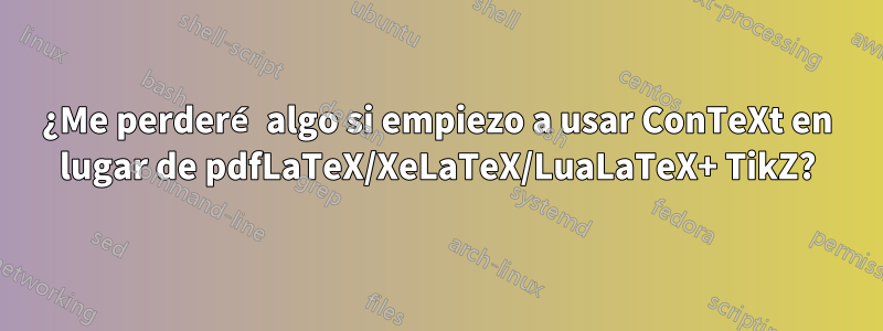 ¿Me perderé algo si empiezo a usar ConTeXt en lugar de pdfLaTeX/XeLaTeX/LuaLaTeX+ TikZ?