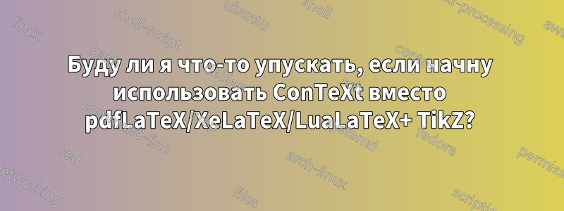 Буду ли я что-то упускать, если начну использовать ConTeXt вместо pdfLaTeX/XeLaTeX/LuaLaTeX+ TikZ?