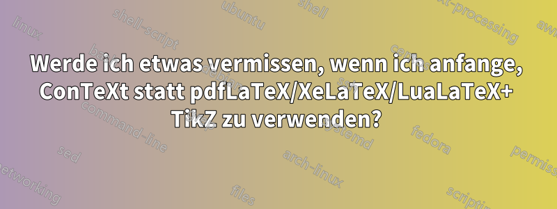 Werde ich etwas vermissen, wenn ich anfange, ConTeXt statt pdfLaTeX/XeLaTeX/LuaLaTeX+ TikZ zu verwenden?