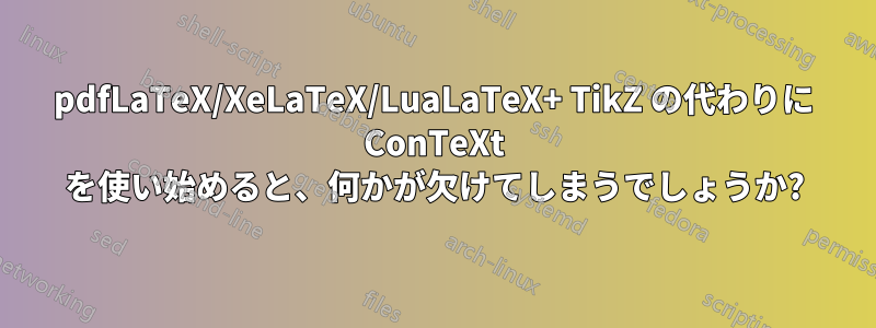 pdfLaTeX/XeLaTeX/LuaLaTeX+ TikZ の代わりに ConTeXt を使い始めると、何かが欠けてしまうでしょうか?