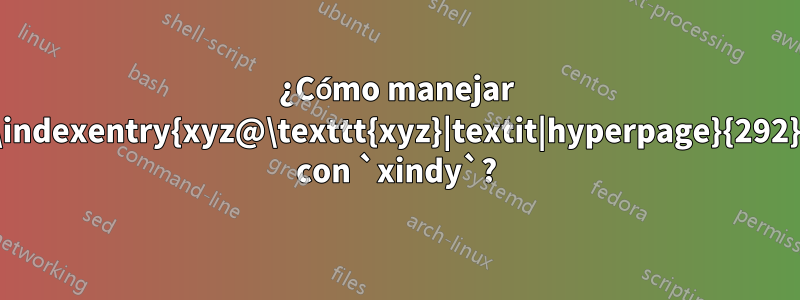¿Cómo manejar `\indexentry{xyz@\texttt{xyz}|textit|hyperpage}{292}` con `xindy`?