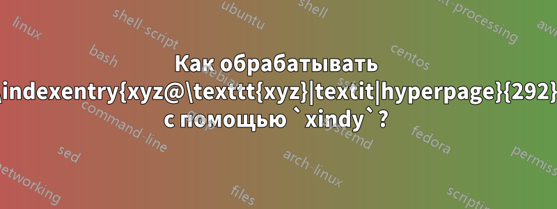 Как обрабатывать `\indexentry{xyz@\texttt{xyz}|textit|hyperpage}{292}` с помощью `xindy`?