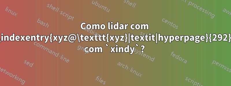 Como lidar com `\indexentry{xyz@\texttt{xyz}|textit|hyperpage}{292}` com `xindy`?