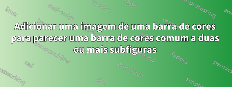 Adicionar uma imagem de uma barra de cores para parecer uma barra de cores comum a duas ou mais subfiguras