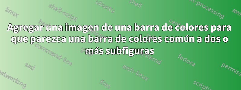 Agregar una imagen de una barra de colores para que parezca una barra de colores común a dos o más subfiguras