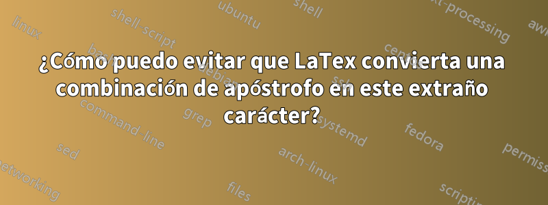 ¿Cómo puedo evitar que LaTex convierta una combinación de apóstrofo en este extraño carácter?