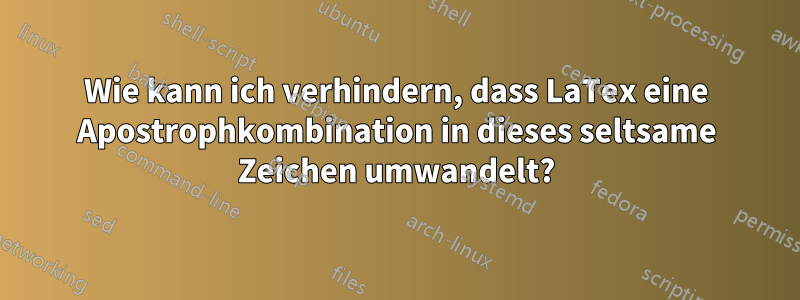 Wie kann ich verhindern, dass LaTex eine Apostrophkombination in dieses seltsame Zeichen umwandelt?