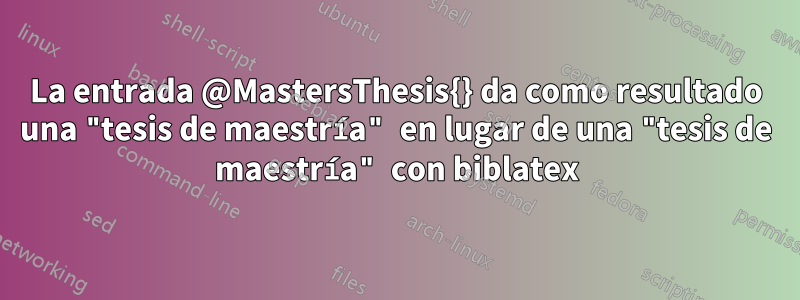La entrada @MastersThesis{} da como resultado una "tesis de maestría" en lugar de una "tesis de maestría" con biblatex