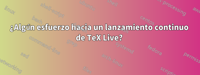 ¿Algún esfuerzo hacia un lanzamiento continuo de TeX Live?