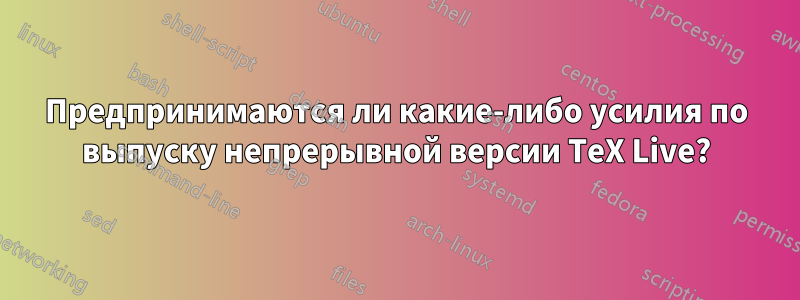 Предпринимаются ли какие-либо усилия по выпуску непрерывной версии TeX Live?