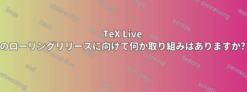 TeX Live のローリングリリースに向けて何か取り組みはありますか?
