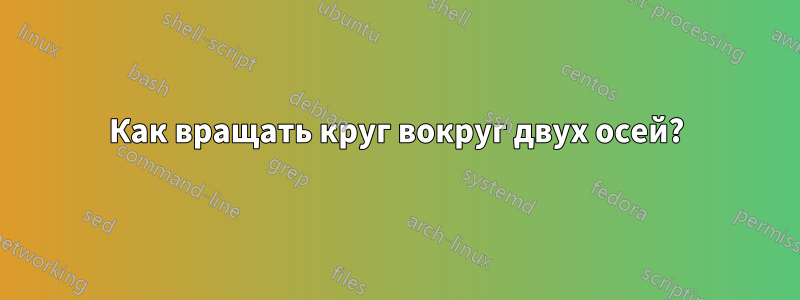 Как вращать круг вокруг двух осей?