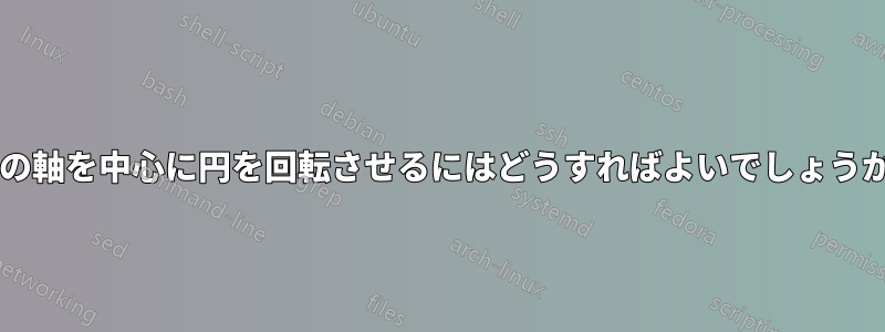 2 つの軸を中心に円を回転させるにはどうすればよいでしょうか?