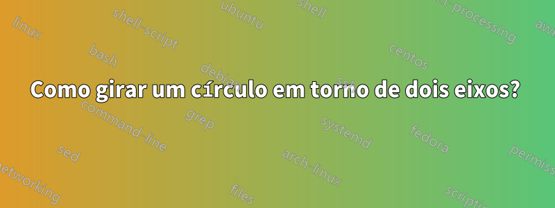Como girar um círculo em torno de dois eixos?