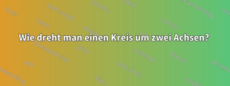 Wie dreht man einen Kreis um zwei Achsen?