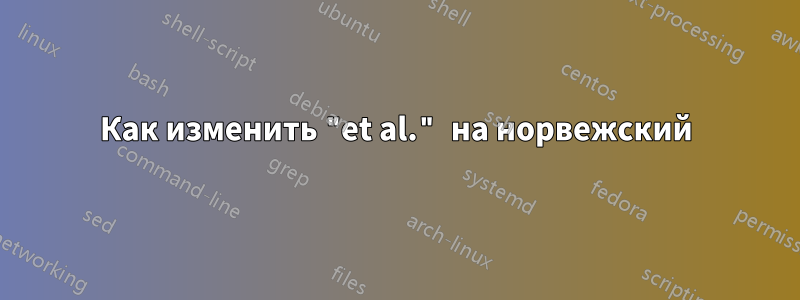 Как изменить "et al." на норвежский