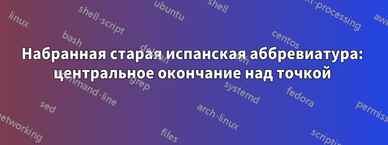 Набранная старая испанская аббревиатура: центральное окончание над точкой